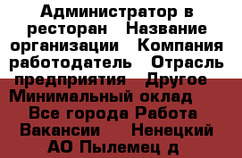 Администратор в ресторан › Название организации ­ Компания-работодатель › Отрасль предприятия ­ Другое › Минимальный оклад ­ 1 - Все города Работа » Вакансии   . Ненецкий АО,Пылемец д.